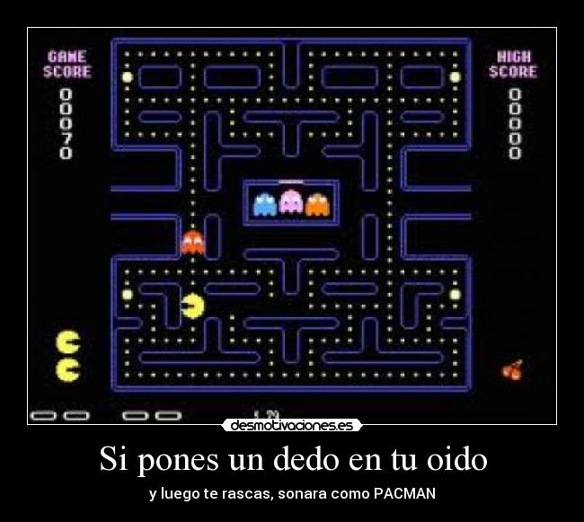 Si pones un dedo en tu oido - y luego te rascas, sonara como PACMAN