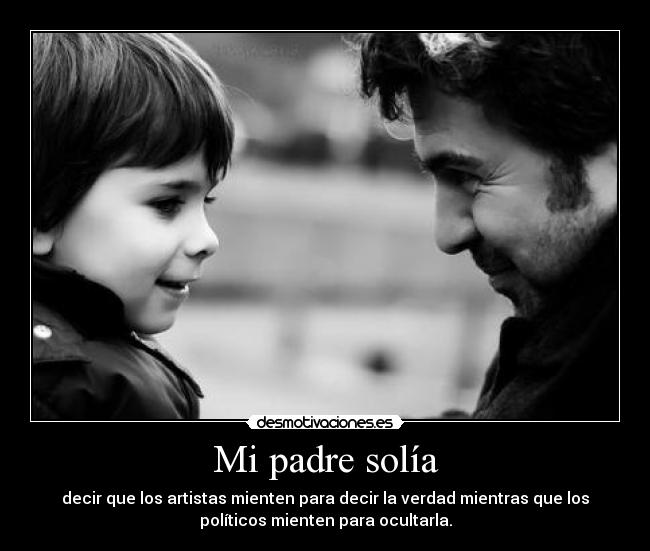 Mi padre solía - decir que los artistas mienten para decir la verdad mientras que los
políticos mienten para ocultarla.