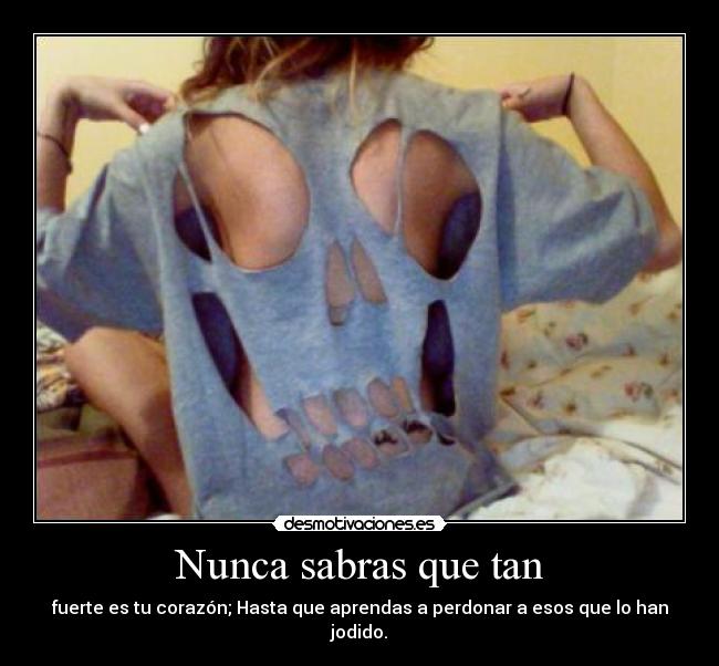 Nunca sabras que tan - fuerte es tu corazón; Hasta que aprendas a perdonar a esos que lo han jodido.