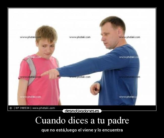 Cuando dices a tu padre - que no está,luego el viene y lo encuentra