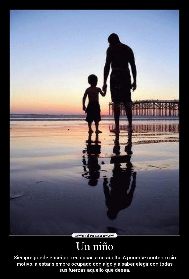 Un niño - Siempre puede enseñar tres cosas a un adulto: A ponerse contento sin
motivo, a estar siempre ocupado con algo y a saber elegir con todas
sus fuerzas aquello que desea.