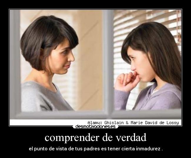 comprender de verdad - el punto de vista de tus padres es tener cierta inmadurez .
