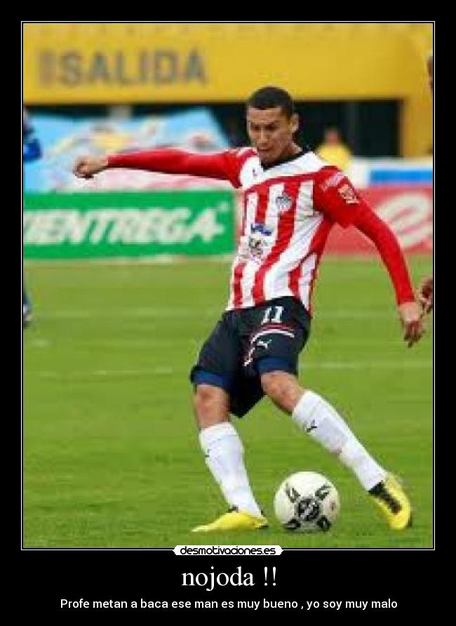 nojoda !! - Profe metan a baca ese man es muy bueno , yo soy muy malo