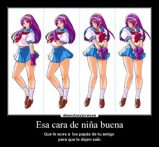 Esa cara de niña buena - Que le aces a los papás de tu amigo
para que lo dejen salir.