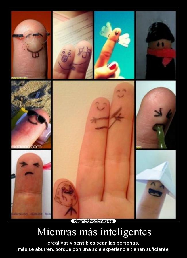 Mientras más inteligentes - creativas y sensibles sean las personas, 
más se aburren, porque con una sola experiencia tienen suficiente.