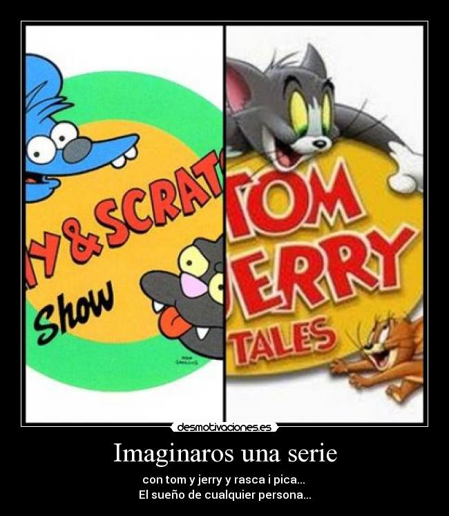Imaginaros una serie - con tom y jerry y rasca i pica...
El sueño de cualquier persona...