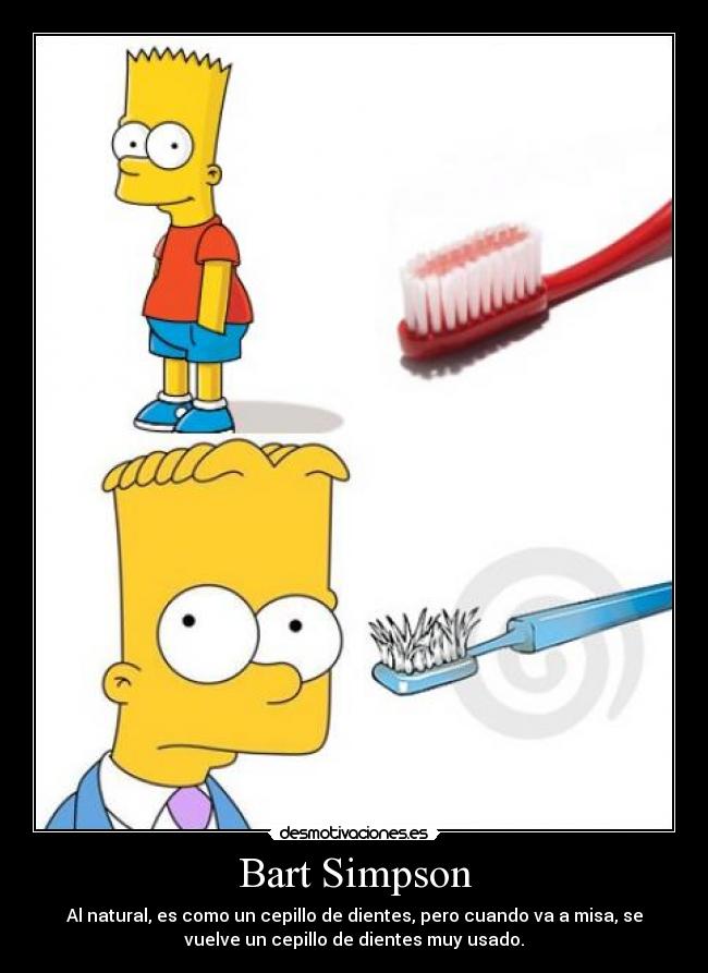 Bart Simpson - Al natural, es como un cepillo de dientes, pero cuando va a misa, se
vuelve un cepillo de dientes muy usado.