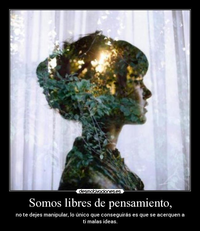 Somos libres de pensamiento, - no te dejes manipular, lo único que conseguirás es que se acerquen a ti malas ideas.