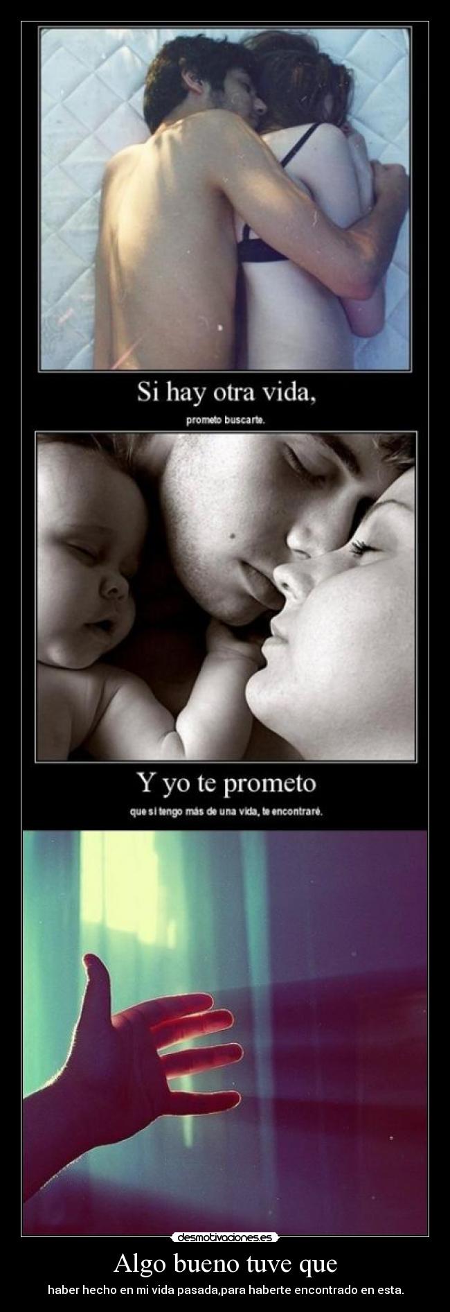 Algo bueno tuve que - haber hecho en mi vida pasada,para haberte encontrado en esta.