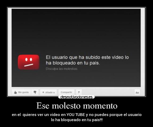 Ese molesto momento - en el quieres ver un video en YOU TUBE y no puedes porque el usuario
lo ha bloqueado en tu pais!!!
