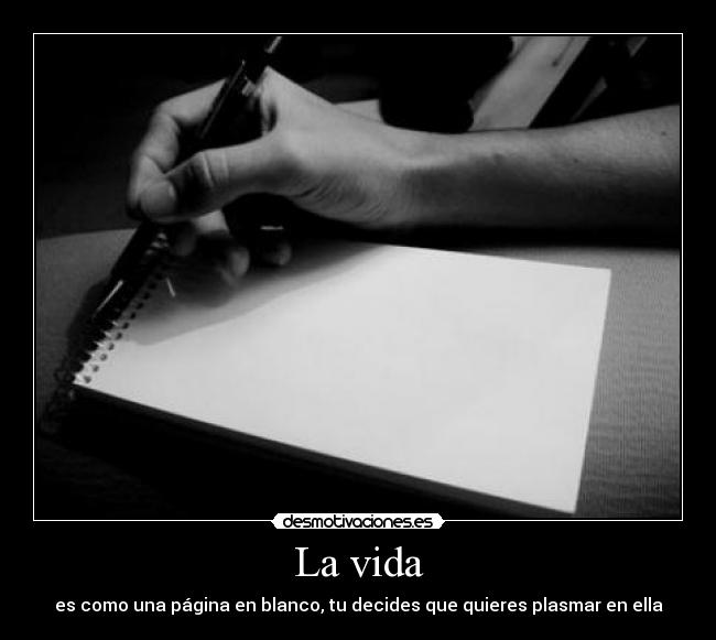 La vida - es como una página en blanco, tu decides que quieres plasmar en ella