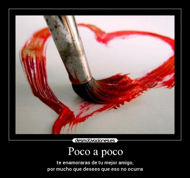 Poco a poco - te enamoraras de tu mejor amigo,
por mucho que desees que eso no ocurra