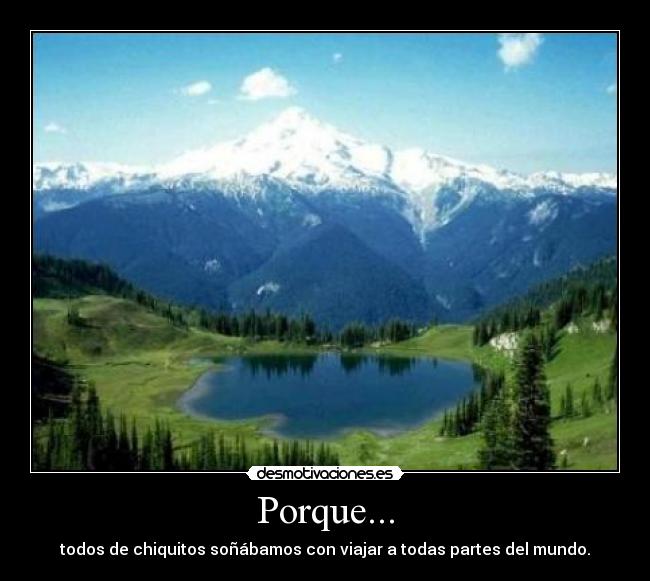 Porque... - todos de chiquitos soñábamos con viajar a todas partes del mundo.