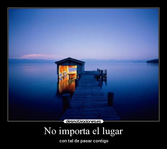 No importa el lugar - con tal de pasar contigo