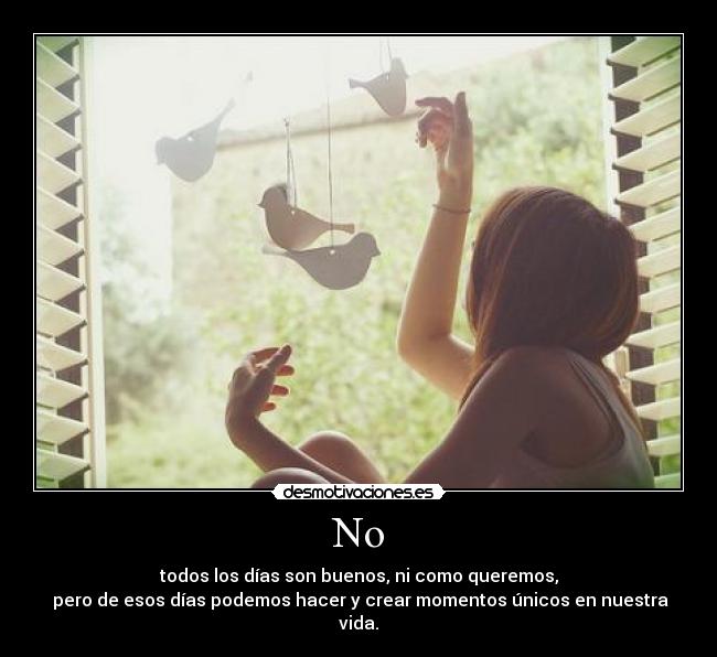 No - todos los días son buenos, ni como queremos,
pero de esos días podemos hacer y crear momentos únicos en nuestra vida.