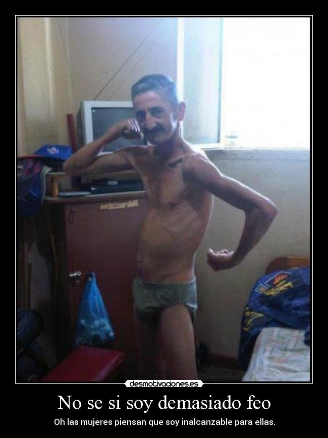 No se si soy demasiado feo - Oh las mujeres piensan que soy inalcanzable para ellas.