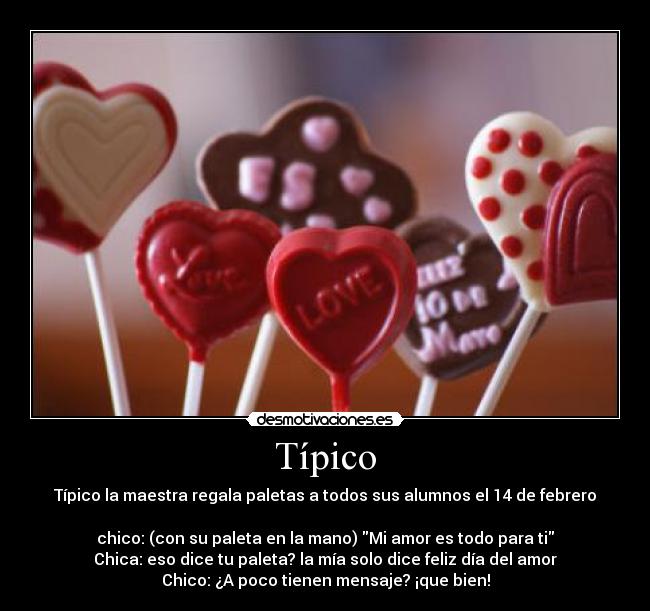 Típico - Típico la maestra regala paletas a todos sus alumnos el 14 de febrero
chico: (con su paleta en la mano) Mi amor es todo para ti
Chica: eso dice tu paleta? la mía solo dice feliz día del amor
Chico: ¿A poco tienen mensaje? ¡que bien!