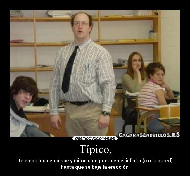 Típico, - Te empalmas en clase y miras a un punto en el infinito (o a la pared)
hasta que se baje la erección.