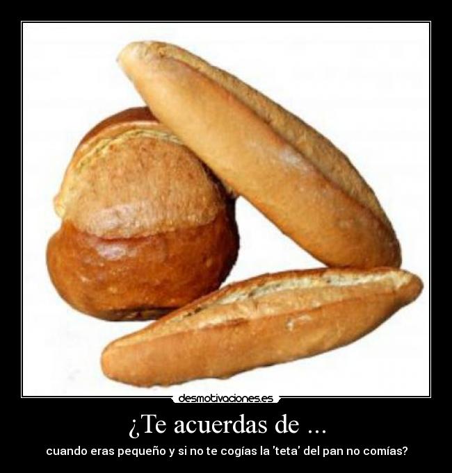 ¿Te acuerdas de ... - cuando eras pequeño y si no te cogías la teta del pan no comías?