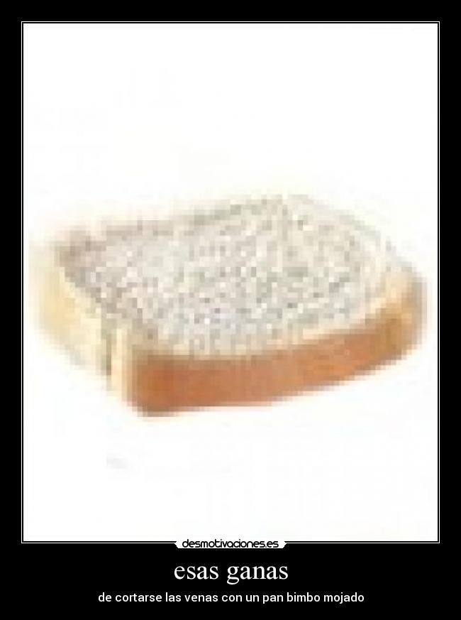 esas ganas - de cortarse las venas con un pan bimbo mojado