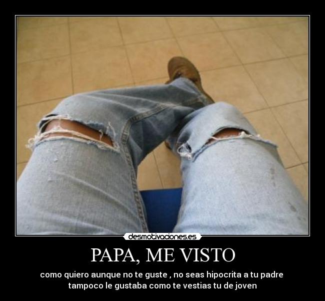 PAPA, ME VISTO - como quiero aunque no te guste , no seas hipocrita a tu padre 
tampoco le gustaba como te vestias tu de joven