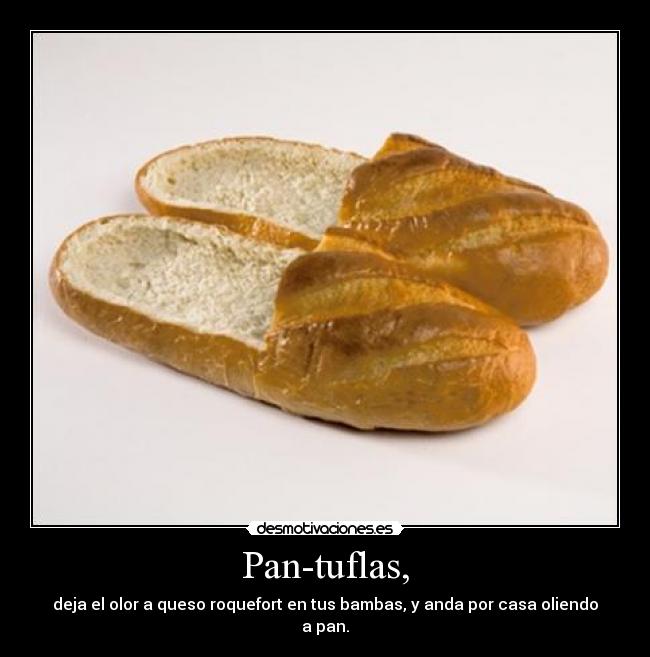 Pan-tuflas, - deja el olor a queso roquefort en tus bambas, y anda por casa oliendo a pan.