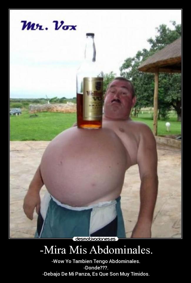 -Mira Mis Abdominales. - -Wow Yo Tambien Tengo Abdominales.
-Donde???.
-Debajo De Mi Panza, Es Que Son Muy Tímidos.