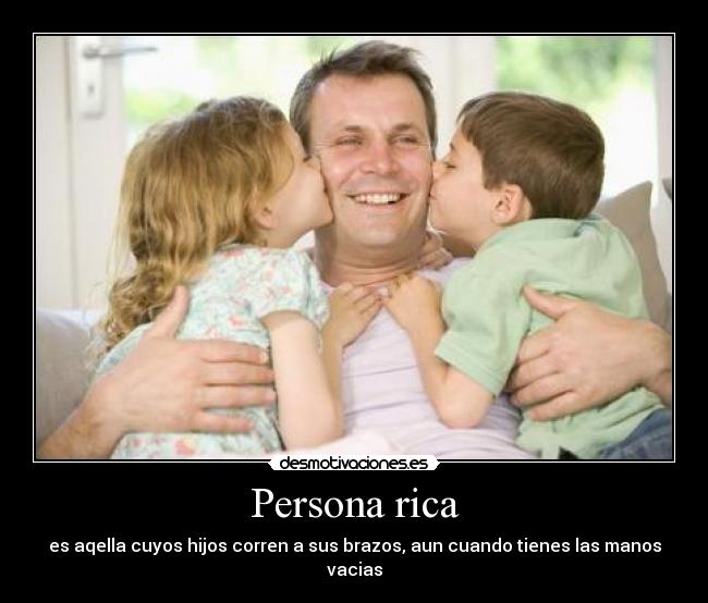 Persona rica - es aqella cuyos hijos corren a sus brazos, aun cuando tienes las manos vacias