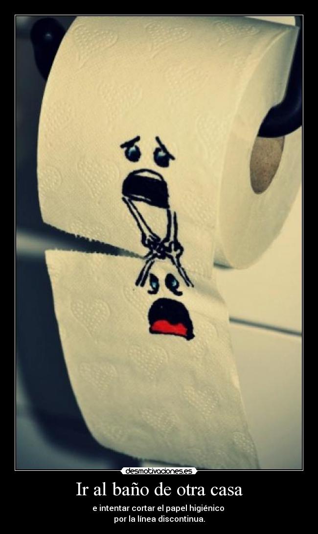 Ir al baño de otra casa - e intentar cortar el papel higiénico
por la línea discontinua.