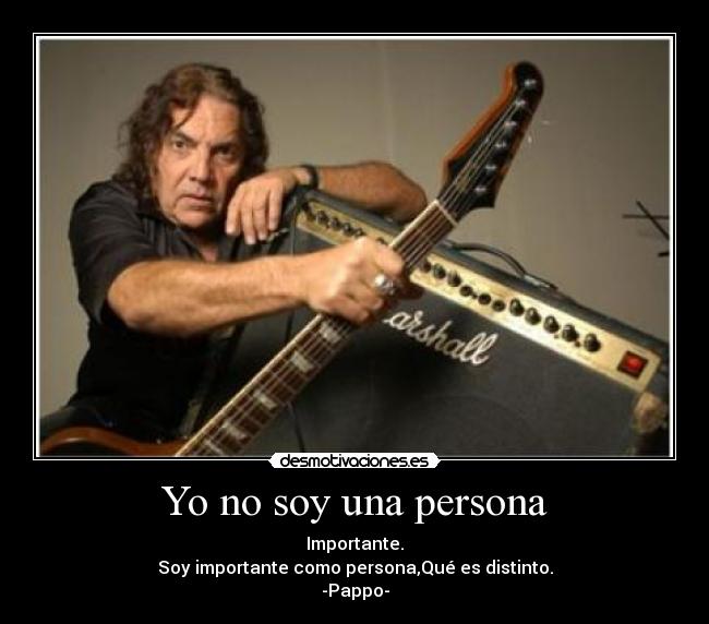Yo no soy una persona - Importante.
Soy importante como persona,Qué es distinto.
-Pappo-
