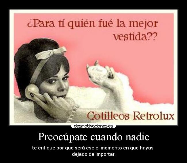 Preocúpate cuando nadie - te critique por que será ese el momento en que hayas
dejado de importar.