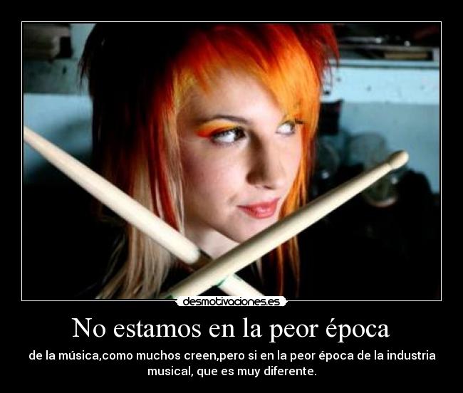 No estamos en la peor época - de la música,como muchos creen,pero si en la peor época de la industria
musical, que es muy diferente.