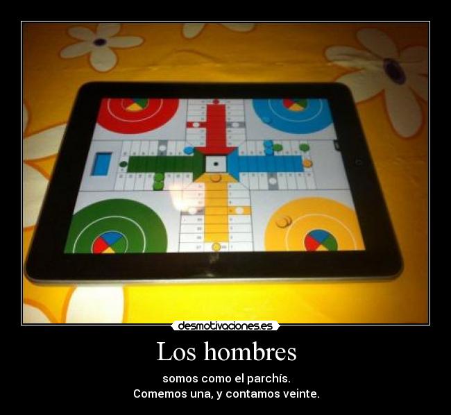 Los hombres - somos como el parchís.
Comemos una, y contamos veinte.