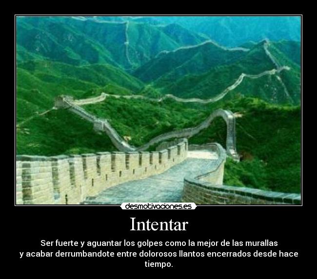 Intentar - Ser fuerte y aguantar los golpes como la mejor de las murallas
y acabar derrumbandote entre dolorosos llantos encerrados desde hace tiempo.