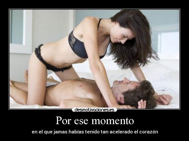 Por ese momento - en el que jamas habías tenido tan acelerado el corazón