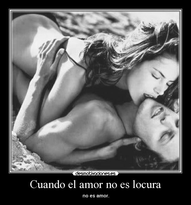 Cuando el amor no es locura - no es amor.