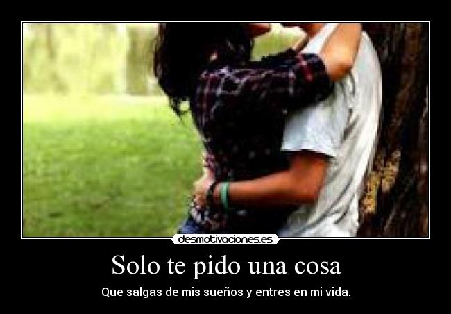 Solo te pido una cosa - Que salgas de mis sueños y entres en mi vida.