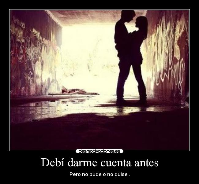 Debí darme cuenta antes - Pero no pude o no quise .