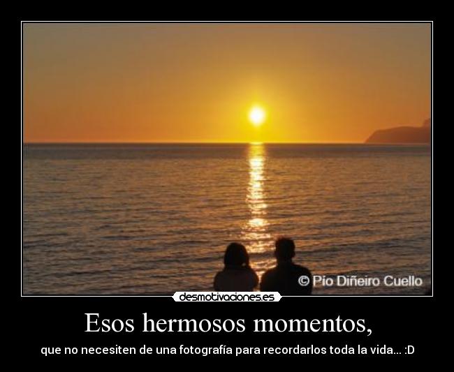 Esos hermosos momentos, - que no necesiten de una fotografía para recordarlos toda la vida... :D