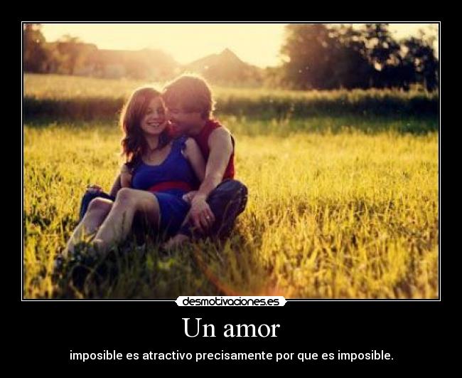 Un amor - imposible es atractivo precisamente por que es imposible.