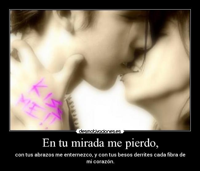 En tu mirada me pierdo, - con tus abrazos me enternezco, y con tus besos derrites cada fibra de mi corazón.