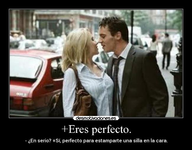 +Eres perfecto. - - ¿En serio? +Sí, perfecto para estamparte una silla en la cara.