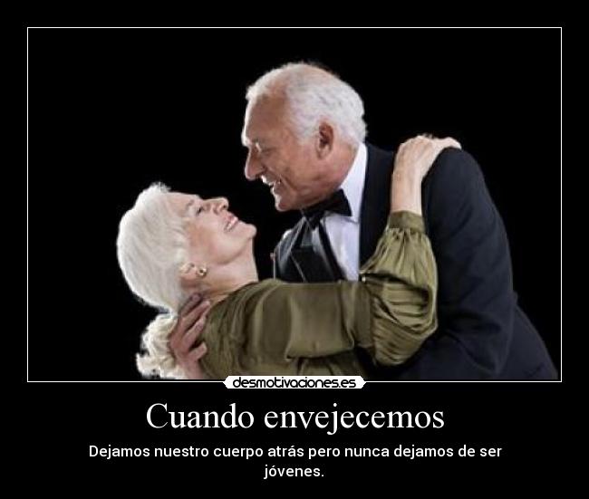 Cuando envejecemos - Dejamos nuestro cuerpo atrás pero nunca dejamos de ser
jóvenes.