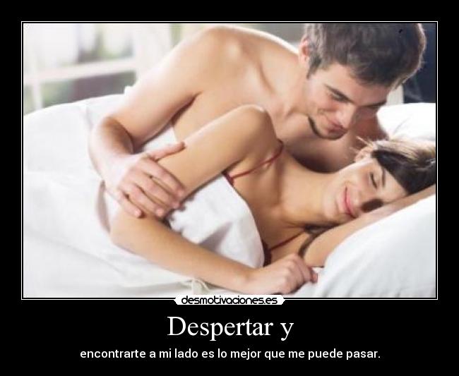 Despertar y - encontrarte a mi lado es lo mejor que me puede pasar.