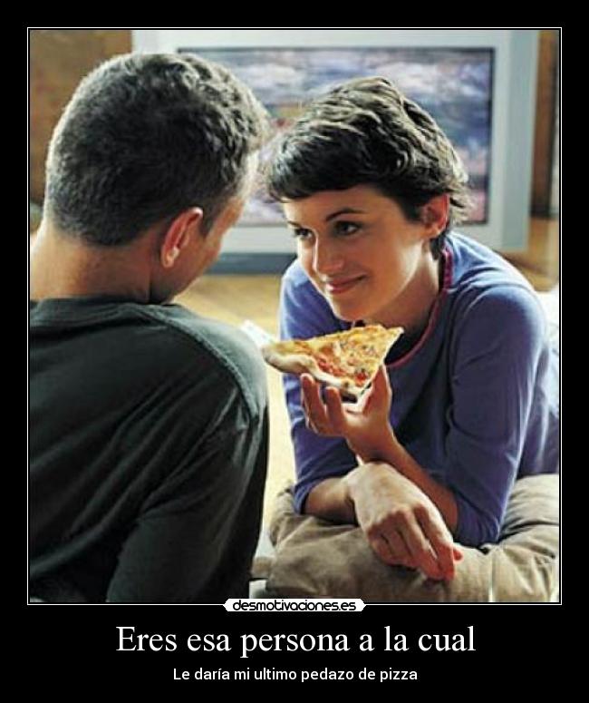 Eres esa persona a la cual - Le daría mi ultimo pedazo de pizza