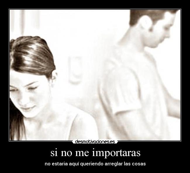 si no me importaras - no estaria aquí queriendo arreglar las cosas