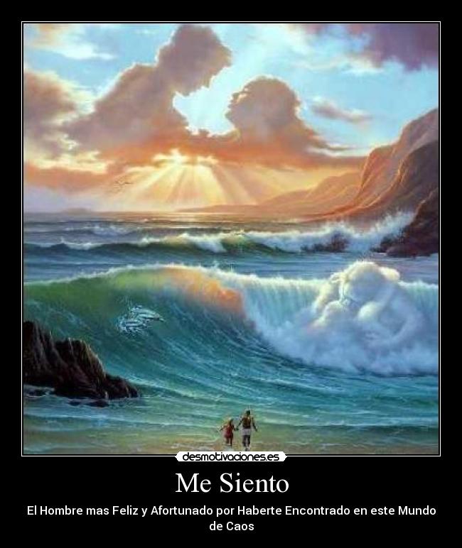 Me Siento - El Hombre mas Feliz y Afortunado por Haberte Encontrado en este Mundo de Caos