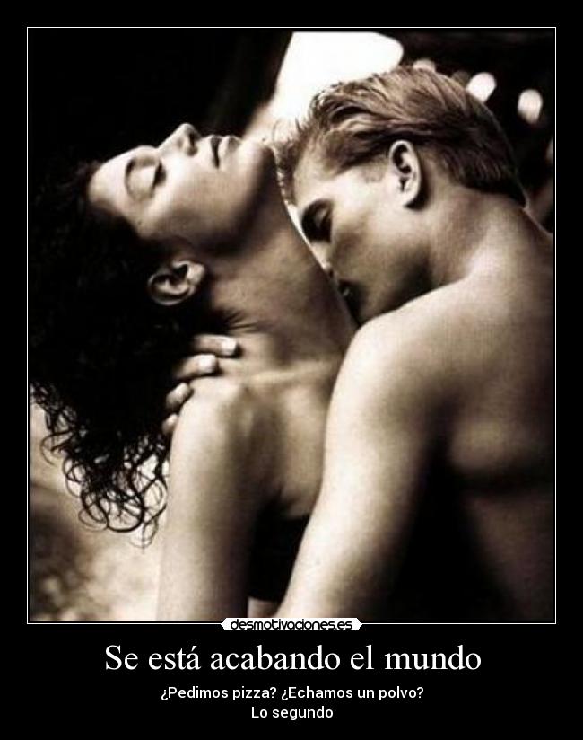 Se está acabando el mundo - ¿Pedimos pizza? ¿Echamos un polvo?
Lo segundo