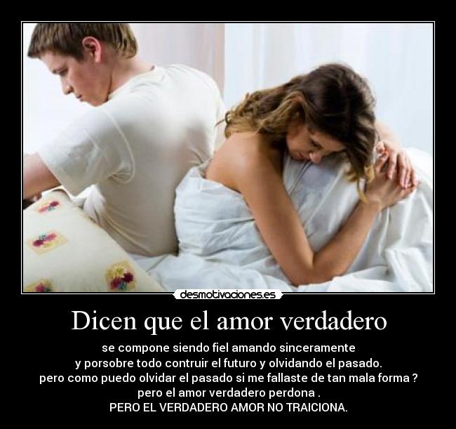Dicen que el amor verdadero - se compone siendo fiel amando sinceramente
y porsobre todo contruir el futuro y olvidando el pasado.
pero como puedo olvidar el pasado si me fallaste de tan mala forma ?
pero el amor verdadero perdona .
PERO EL VERDADERO AMOR NO TRAICIONA.