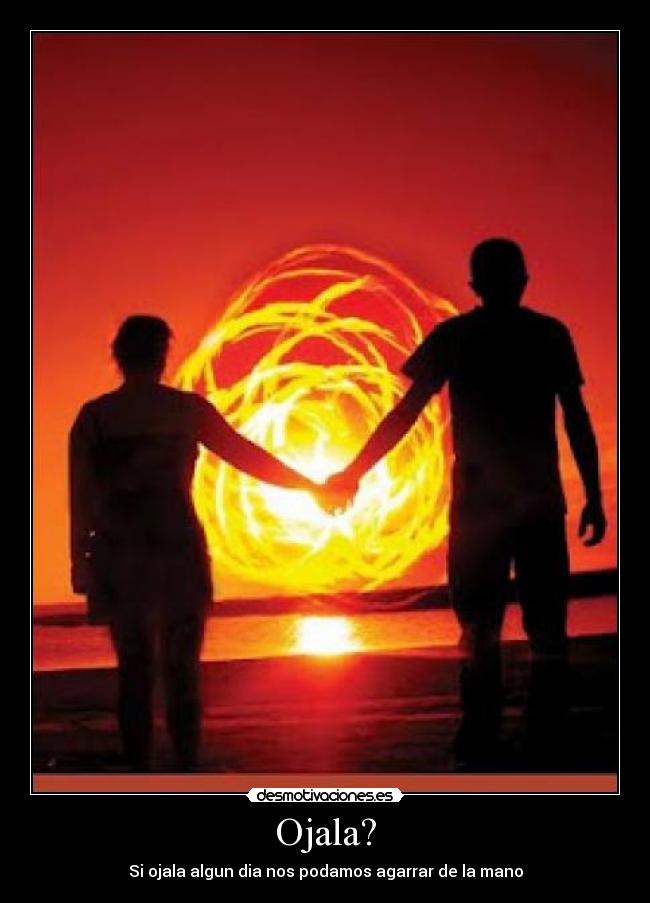 Ojala? - Si ojala algun dia nos podamos agarrar de la mano